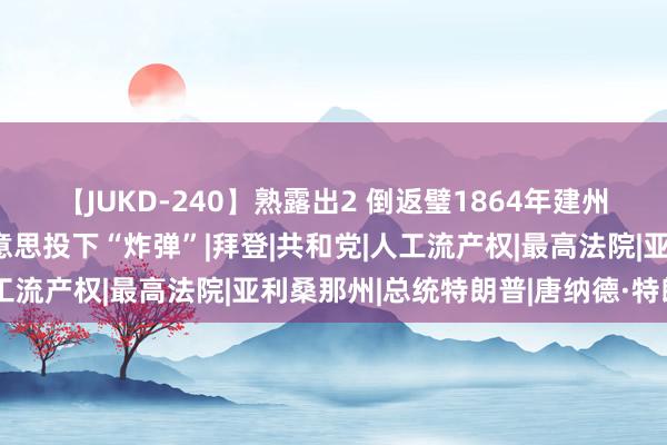 【JUKD-240】熟露出2 倒返璧1864年建州当年？这州裁决给全好意思投下“炸弹”|拜登|共和党|人工流产权|最高法院|亚利桑那州|总统特朗普|唐纳德·特朗普