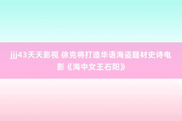 jjj43天天影视 徐克将打造华语海盗题材史诗电影《海中女王石阳》