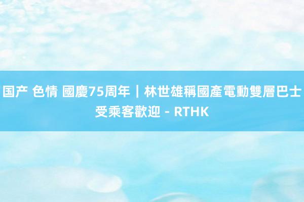 国产 色情 國慶75周年|林世雄稱國產電動雙層巴士受乘客歡迎 - RTHK