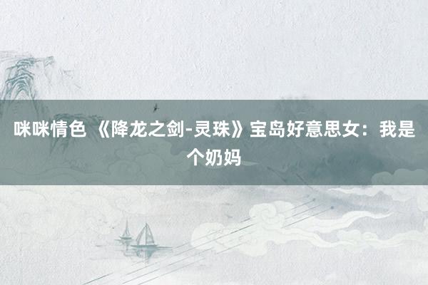 咪咪情色 《降龙之剑-灵珠》宝岛好意思女：我是个奶妈