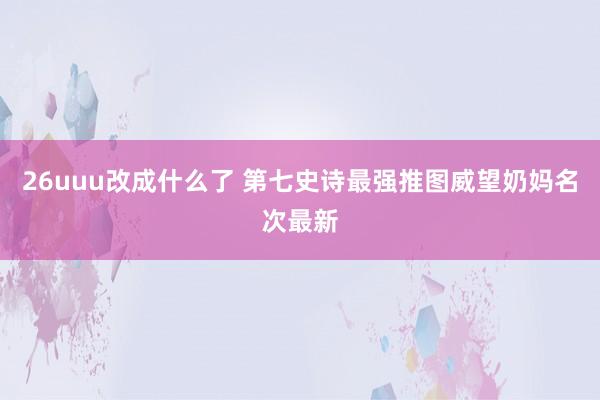 26uuu改成什么了 第七史诗最强推图威望奶妈名次最新