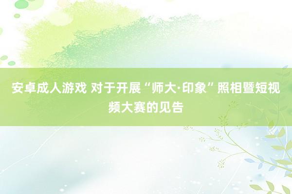 安卓成人游戏 对于开展“师大·印象”照相暨短视频大赛的见告