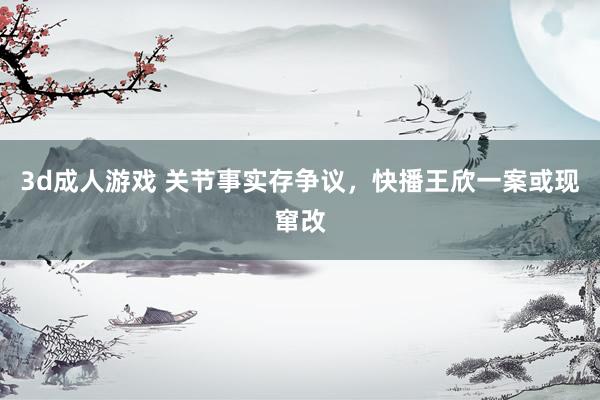 3d成人游戏 关节事实存争议，快播王欣一案或现窜改