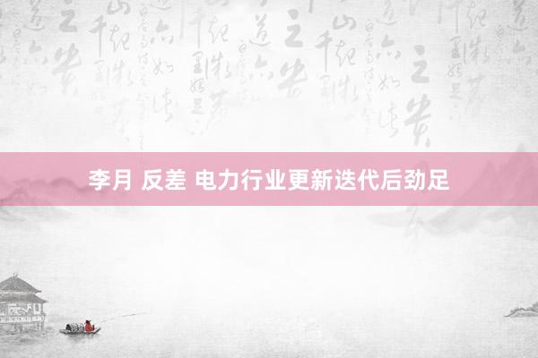 李月 反差 电力行业更新迭代后劲足