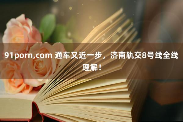 91porn，com 通车又近一步，济南轨交8号线全线理解！
