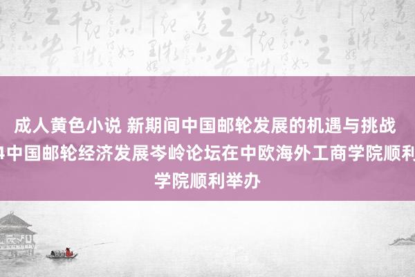 成人黄色小说 新期间中国邮轮发展的机遇与挑战 2024中国邮轮经济发展岑岭论坛在中欧海外工商学院顺利举办