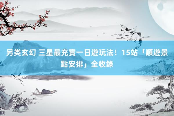 另类玄幻 三星最充實一日遊玩法！15站「順遊景點安排」全收錄