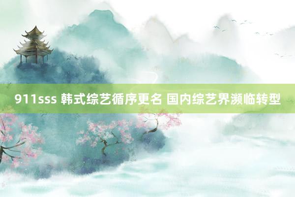 911sss 韩式综艺循序更名 国内综艺界濒临转型