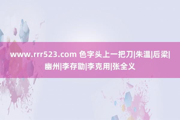 www.rrr523.com 色字头上一把刀|朱温|后梁|幽州|李存勖|李克用|张全义