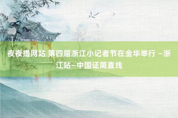 夜夜撸网站 第四届浙江小记者节在金华举行 —浙江站—中国证简直线