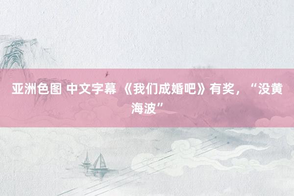 亚洲色图 中文字幕 《我们成婚吧》有奖，“没黄海波”