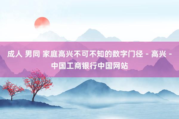 成人 男同 家庭高兴不可不知的数字门径－高兴－中国工商银行中国网站