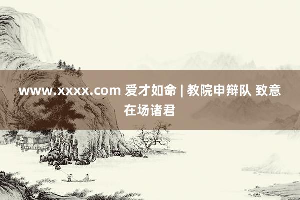 www.xxxx.com 爱才如命 | 教院申辩队 致意在场诸君