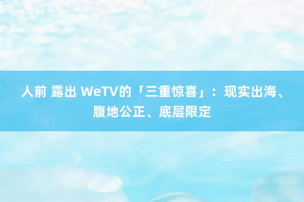 人前 露出 WeTV的「三重惊喜」：现实出海、腹地公正、底层限定