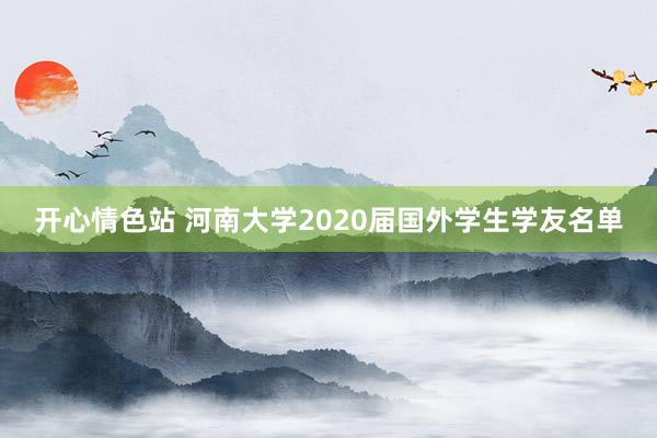 开心情色站 河南大学2020届国外学生学友名单