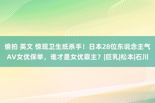 偷拍 英文 惊现卫生纸杀手！日本28位东说念主气AV女优保举，谁才是女优霸主？|巨乳|松本|石川