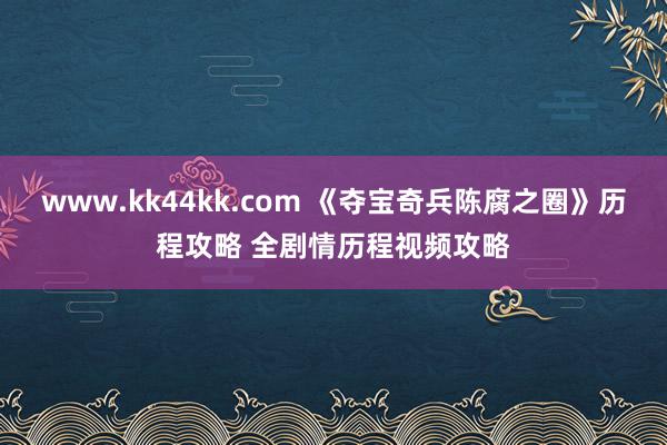www.kk44kk.com 《夺宝奇兵陈腐之圈》历程攻略 全剧情历程视频攻略