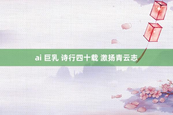 ai 巨乳 诗行四十载 激扬青云志
