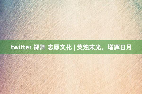 twitter 裸舞 志愿文化 | 荧烛末光，增辉日月