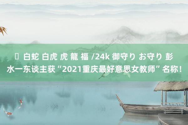 ✨白蛇 白虎 虎 龍 福 /24k 御守り お守り 彭水一东谈主获“2021重庆最好意思女教师”名称！