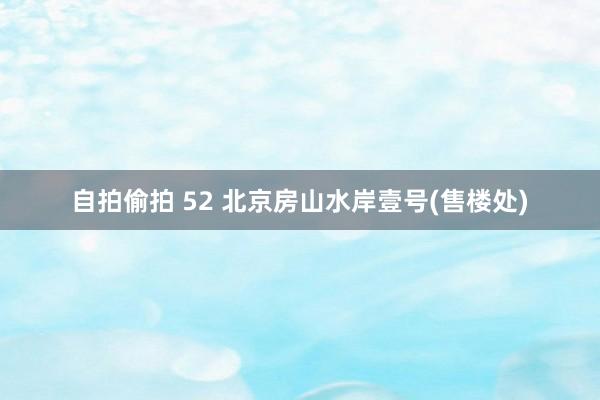 自拍偷拍 52 北京房山水岸壹号(售楼处)