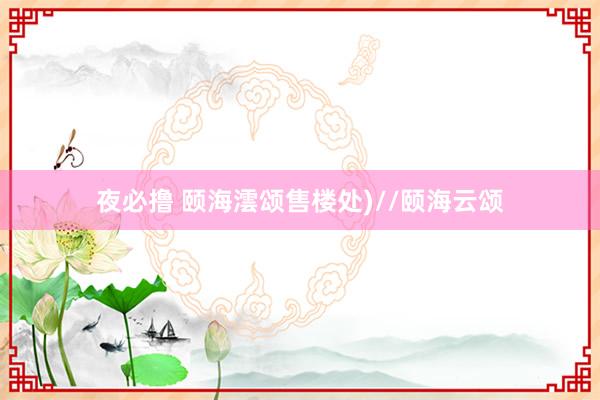 夜必撸 颐海澐颂售楼处)//颐海云颂
