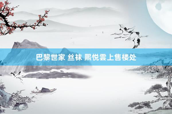 巴黎世家 丝袜 熙悦雲上售楼处