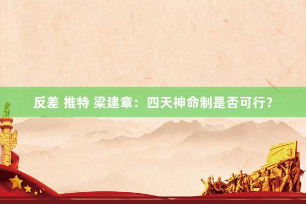 反差 推特 梁建章：四天神命制是否可行？