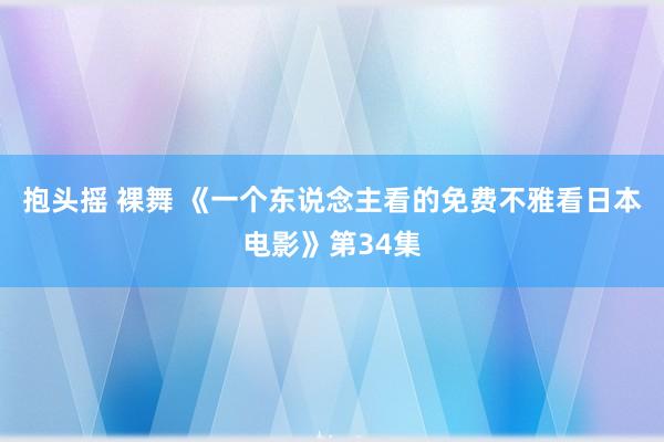 抱头摇 裸舞 《一个东说念主看的免费不雅看日本电影》第34集
