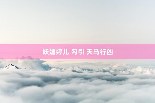 妖媚婷儿 勾引 天马行凶