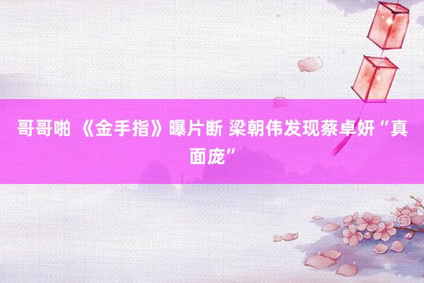 哥哥啪 《金手指》曝片断 梁朝伟发现蔡卓妍“真面庞”