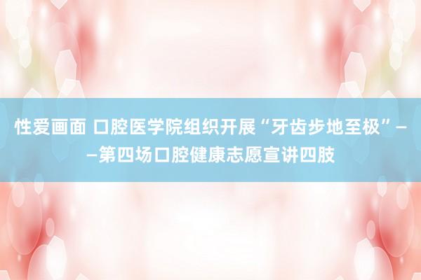 性爱画面 口腔医学院组织开展“牙齿步地至极”——第四场口腔健康志愿宣讲四肢