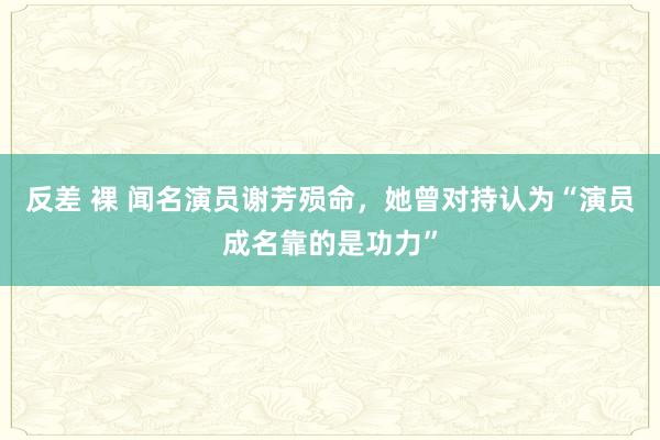 反差 裸 闻名演员谢芳殒命，她曾对持认为“演员成名靠的是功力”