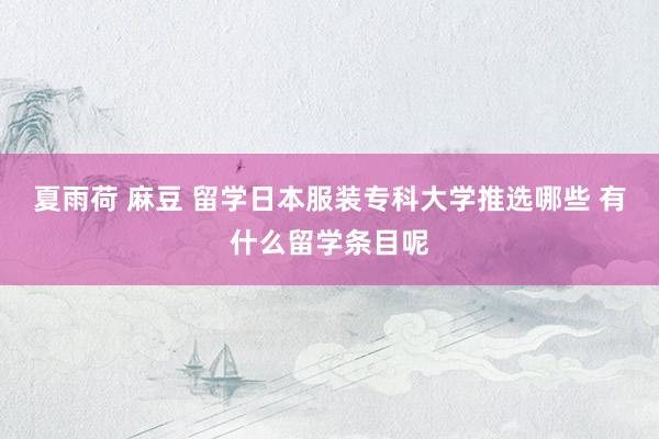 夏雨荷 麻豆 留学日本服装专科大学推选哪些 有什么留学条目呢