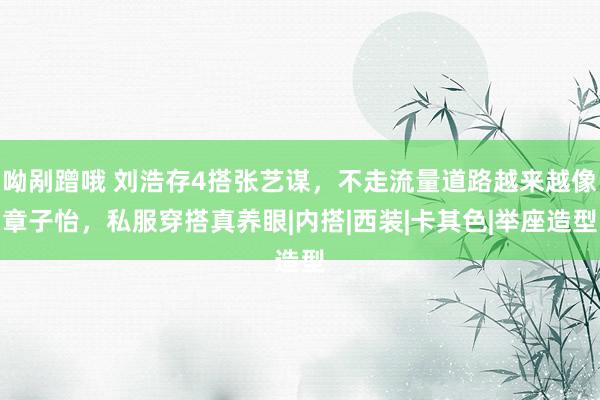 呦剐蹭哦 刘浩存4搭张艺谋，不走流量道路越来越像章子怡，私服穿搭真养眼|内搭|西装|卡其色|举座造型