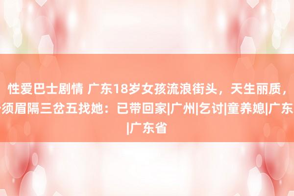性爱巴士剧情 广东18岁女孩流浪街头，天生丽质，一须眉隔三岔五找她：已带回家|广州|乞讨|童养媳|广东省