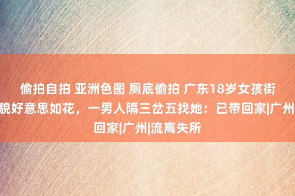 偷拍自拍 亚洲色图 厕底偷拍 广东18岁女孩街头流浪，貌好意思如花，一男人隔三岔五找她：已带回家|广州|流离失所