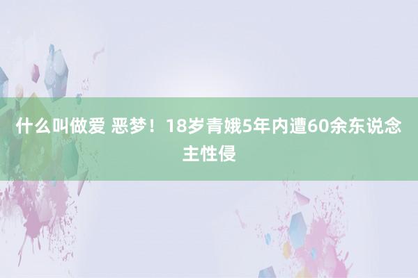 什么叫做爱 恶梦！18岁青娥5年内遭60余东说念主性侵
