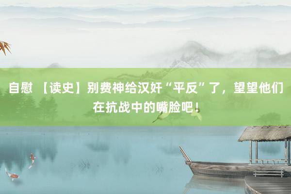 自慰 【读史】别费神给汉奸“平反”了，望望他们在抗战中的嘴脸吧！