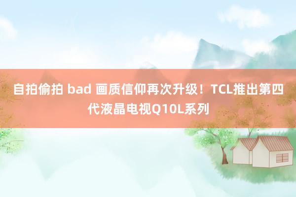 自拍偷拍 bad 画质信仰再次升级！TCL推出第四代液晶电视Q10L系列