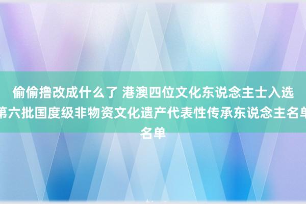 偷偷撸改成什么了 港澳四位文化东说念主士入选第六批国度级非物资文化遗产代表性传承东说念主名单