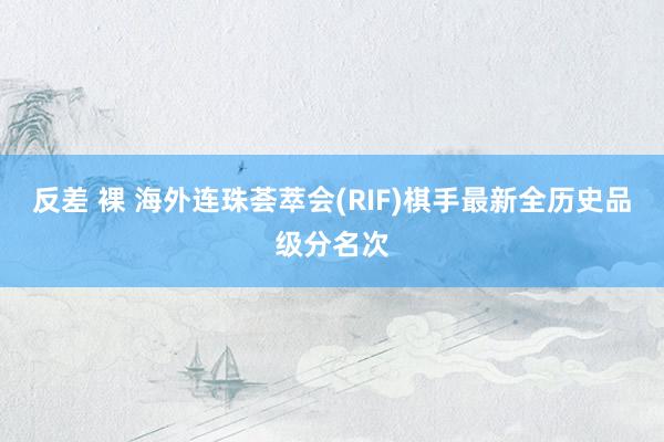反差 裸 海外连珠荟萃会(RIF)棋手最新全历史品级分名次