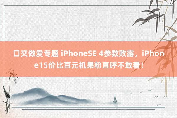 口交做爱专题 iPhoneSE 4参数败露，iPhone15价比百元机果粉直呼不敢看！