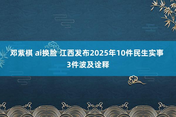 邓紫棋 ai换脸 江西发布2025年10件民生实事 3件波及诠释