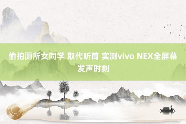 偷拍厕所女同学 取代听筒 实测vivo NEX全屏幕发声时刻