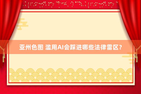 亚州色图 滥用AI会踩进哪些法律雷区？