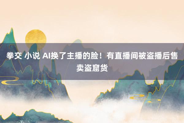 拳交 小说 AI换了主播的脸！有直播间被盗播后售卖盗窟货