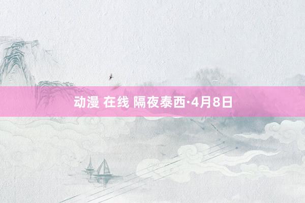 动漫 在线 隔夜泰西·4月8日