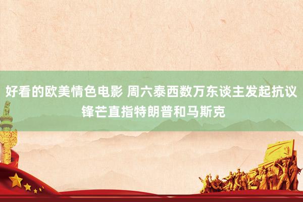 好看的欧美情色电影 周六泰西数万东谈主发起抗议 锋芒直指特朗普和马斯克