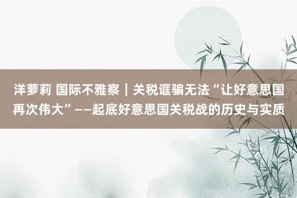洋萝莉 国际不雅察｜关税诓骗无法“让好意思国再次伟大”——起底好意思国关税战的历史与实质